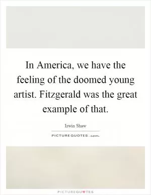 In America, we have the feeling of the doomed young artist. Fitzgerald was the great example of that Picture Quote #1