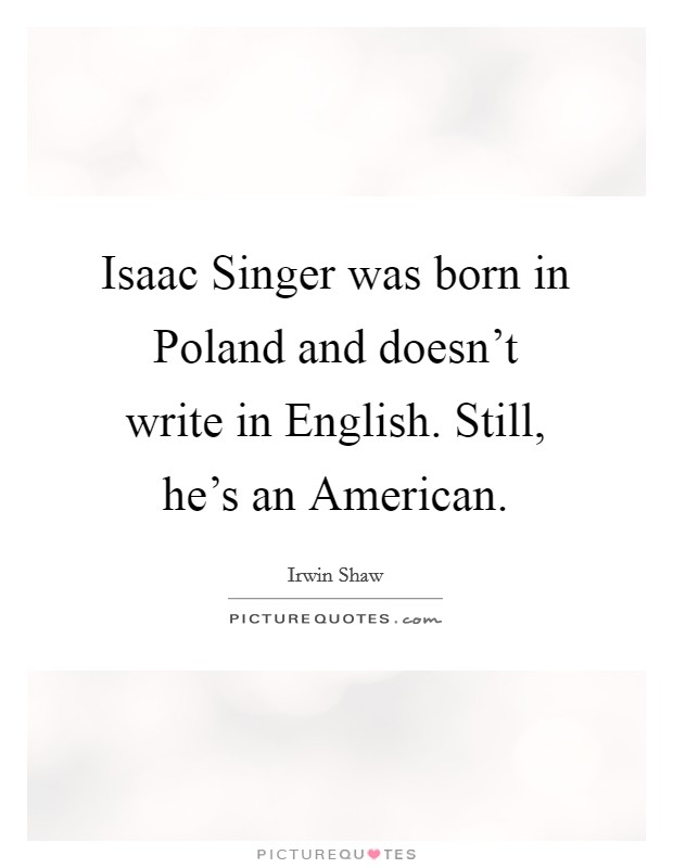 Isaac Singer was born in Poland and doesn't write in English. Still, he's an American Picture Quote #1