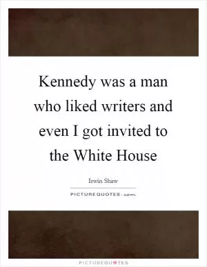 Kennedy was a man who liked writers and even I got invited to the White House Picture Quote #1