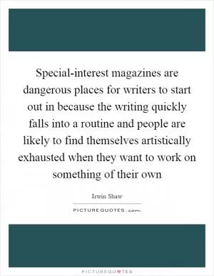 Special-interest magazines are dangerous places for writers to start out in because the writing quickly falls into a routine and people are likely to find themselves artistically exhausted when they want to work on something of their own Picture Quote #1