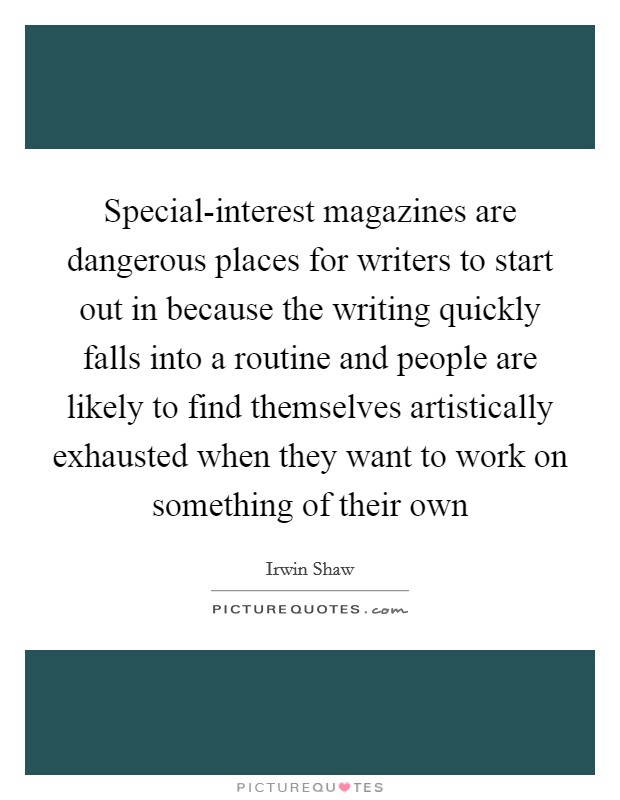 Special-interest magazines are dangerous places for writers to start out in because the writing quickly falls into a routine and people are likely to find themselves artistically exhausted when they want to work on something of their own Picture Quote #1