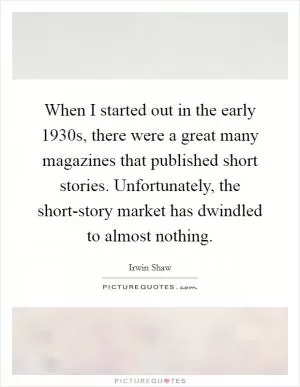 When I started out in the early 1930s, there were a great many magazines that published short stories. Unfortunately, the short-story market has dwindled to almost nothing Picture Quote #1