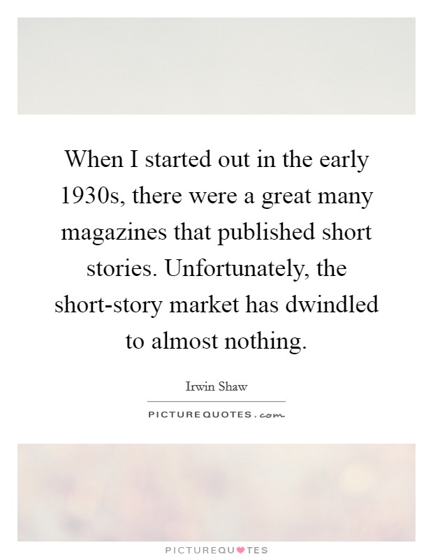 When I started out in the early 1930s, there were a great many magazines that published short stories. Unfortunately, the short-story market has dwindled to almost nothing Picture Quote #1