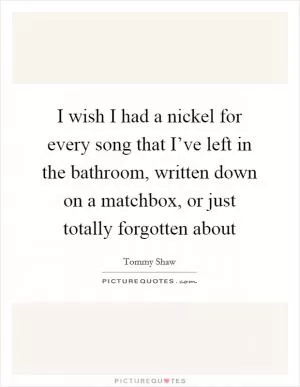 I wish I had a nickel for every song that I’ve left in the bathroom, written down on a matchbox, or just totally forgotten about Picture Quote #1