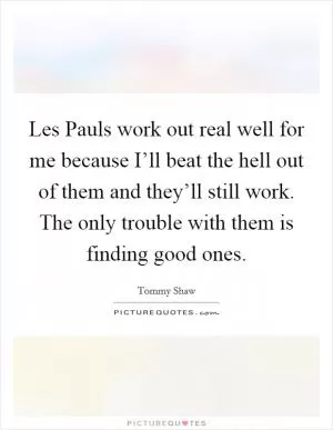 Les Pauls work out real well for me because I’ll beat the hell out of them and they’ll still work. The only trouble with them is finding good ones Picture Quote #1