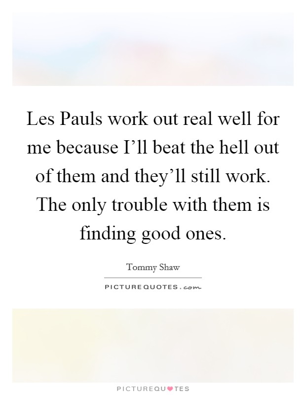Les Pauls work out real well for me because I'll beat the hell out of them and they'll still work. The only trouble with them is finding good ones Picture Quote #1