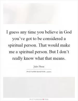 I guess any time you believe in God you’ve got to be considered a spiritual person. That would make me a spiritual person. But I don’t really know what that means Picture Quote #1