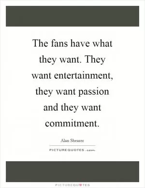 The fans have what they want. They want entertainment, they want passion and they want commitment Picture Quote #1