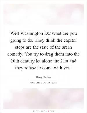 Well Washington DC what are you going to do. They think the capitol steps are the state of the art in comedy. You try to drag them into the 20th century let alone the 21st and they refuse to come with you Picture Quote #1