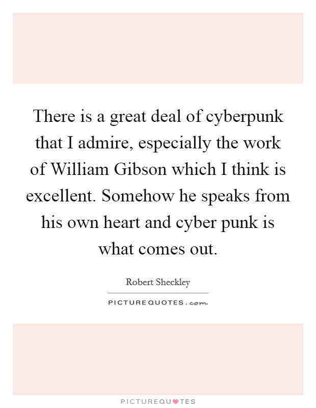 There is a great deal of cyberpunk that I admire, especially the work of William Gibson which I think is excellent. Somehow he speaks from his own heart and cyber punk is what comes out Picture Quote #1