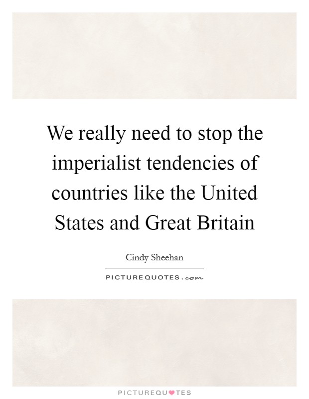 We really need to stop the imperialist tendencies of countries like the United States and Great Britain Picture Quote #1