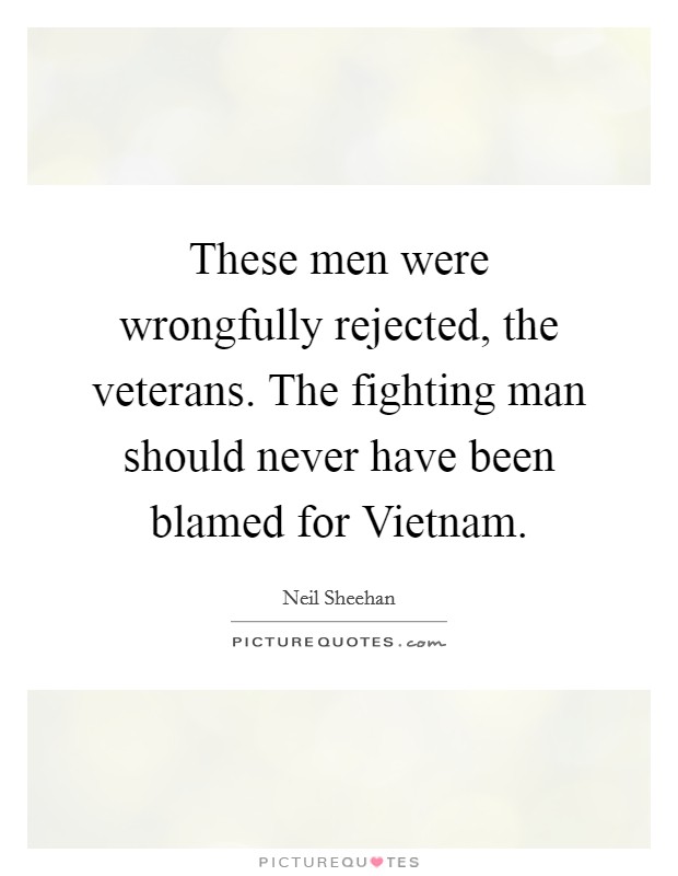 These men were wrongfully rejected, the veterans. The fighting man should never have been blamed for Vietnam Picture Quote #1