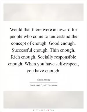 Would that there were an award for people who come to understand the concept of enough. Good enough. Successful enough. Thin enough. Rich enough. Socially responsible enough. When you have self-respect, you have enough Picture Quote #1