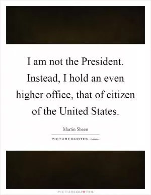 I am not the President. Instead, I hold an even higher office, that of citizen of the United States Picture Quote #1