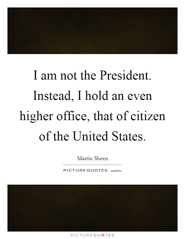 I am not the President. Instead, I hold an even higher office, that of citizen of the United States Picture Quote #1