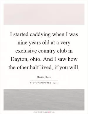 I started caddying when I was nine years old at a very exclusive country club in Dayton, ohio. And I saw how the other half lived, if you will Picture Quote #1
