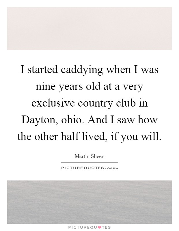 I started caddying when I was nine years old at a very exclusive country club in Dayton, ohio. And I saw how the other half lived, if you will Picture Quote #1