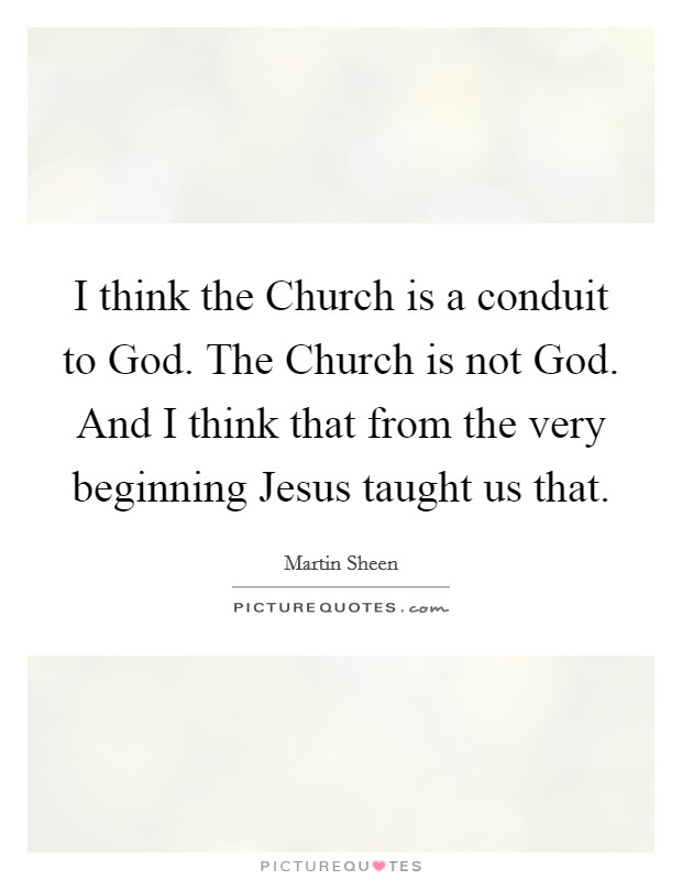 I think the Church is a conduit to God. The Church is not God. And I think that from the very beginning Jesus taught us that Picture Quote #1