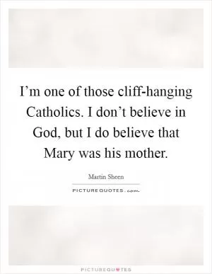 I’m one of those cliff-hanging Catholics. I don’t believe in God, but I do believe that Mary was his mother Picture Quote #1