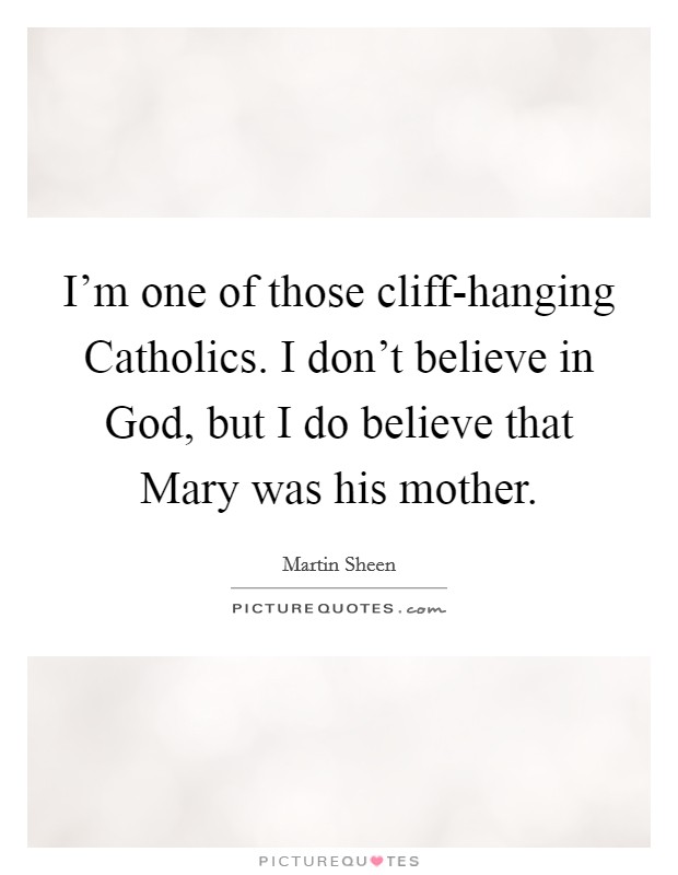 I'm one of those cliff-hanging Catholics. I don't believe in God, but I do believe that Mary was his mother Picture Quote #1