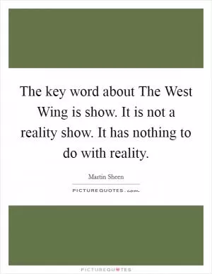The key word about The West Wing is show. It is not a reality show. It has nothing to do with reality Picture Quote #1