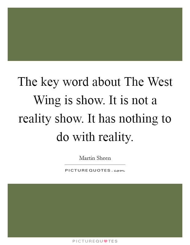 The key word about The West Wing is show. It is not a reality show. It has nothing to do with reality Picture Quote #1