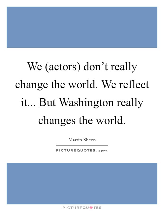 We (actors) don't really change the world. We reflect it... But Washington really changes the world Picture Quote #1