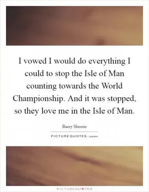 I vowed I would do everything I could to stop the Isle of Man counting towards the World Championship. And it was stopped, so they love me in the Isle of Man Picture Quote #1