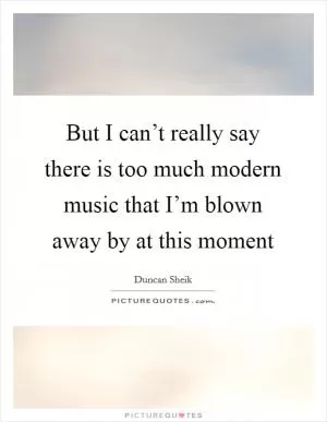But I can’t really say there is too much modern music that I’m blown away by at this moment Picture Quote #1