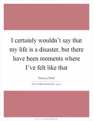 I certainly wouldn’t say that my life is a disaster, but there have been moments where I’ve felt like that Picture Quote #1