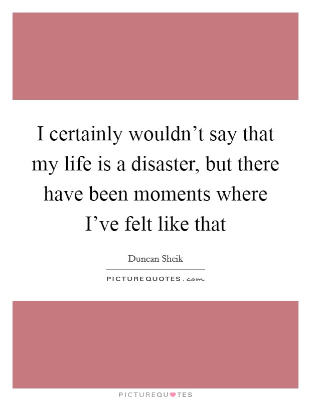 I certainly wouldn't say that my life is a disaster, but there have been moments where I've felt like that Picture Quote #1