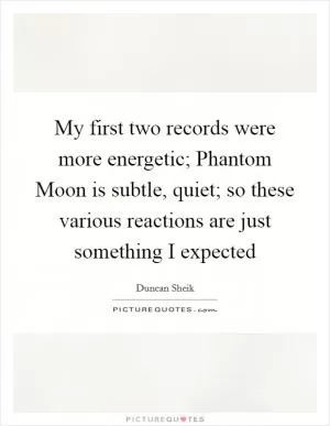 My first two records were more energetic; Phantom Moon is subtle, quiet; so these various reactions are just something I expected Picture Quote #1
