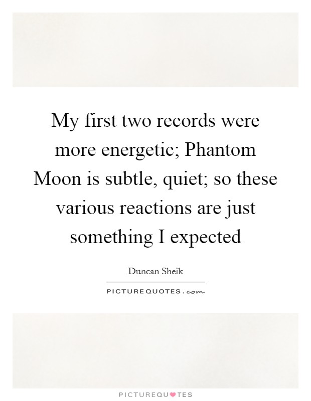 My first two records were more energetic; Phantom Moon is subtle, quiet; so these various reactions are just something I expected Picture Quote #1