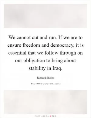 We cannot cut and run. If we are to ensure freedom and democracy, it is essential that we follow through on our obligation to bring about stability in Iraq Picture Quote #1