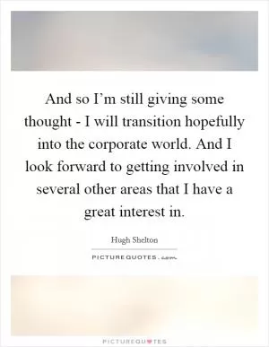 And so I’m still giving some thought - I will transition hopefully into the corporate world. And I look forward to getting involved in several other areas that I have a great interest in Picture Quote #1