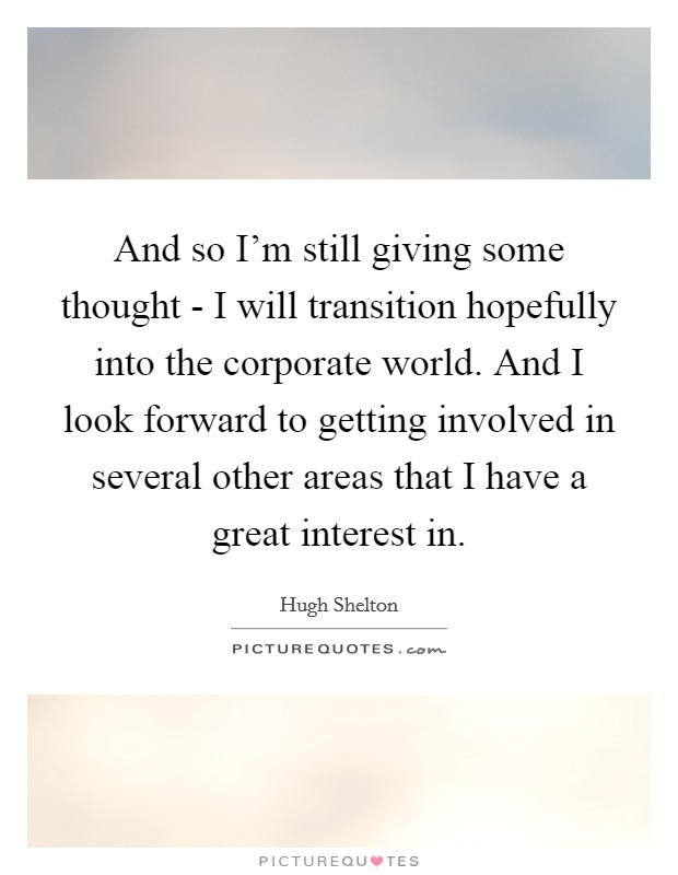 And so I'm still giving some thought - I will transition hopefully into the corporate world. And I look forward to getting involved in several other areas that I have a great interest in Picture Quote #1