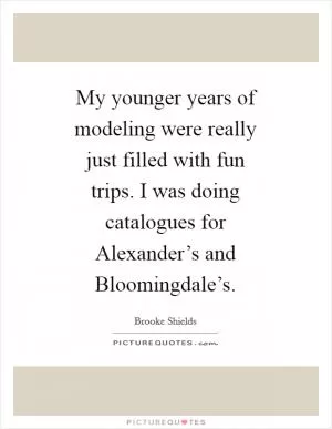 My younger years of modeling were really just filled with fun trips. I was doing catalogues for Alexander’s and Bloomingdale’s Picture Quote #1