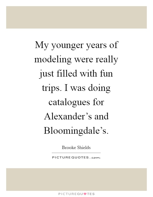 My younger years of modeling were really just filled with fun trips. I was doing catalogues for Alexander's and Bloomingdale's Picture Quote #1