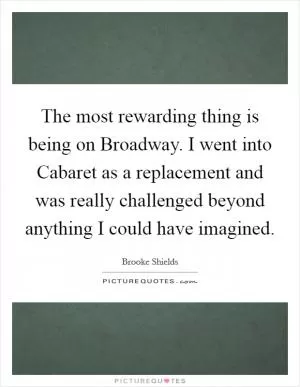 The most rewarding thing is being on Broadway. I went into Cabaret as a replacement and was really challenged beyond anything I could have imagined Picture Quote #1
