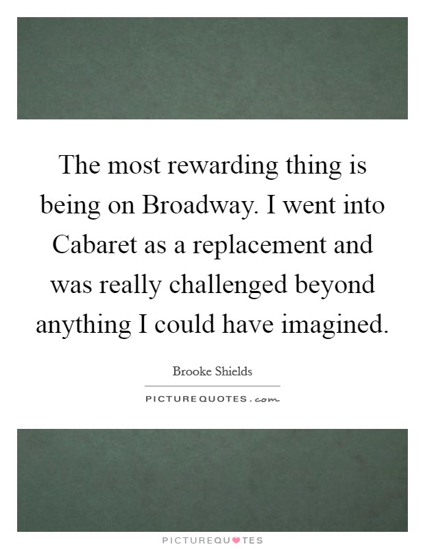 The most rewarding thing is being on Broadway. I went into Cabaret as a replacement and was really challenged beyond anything I could have imagined Picture Quote #1