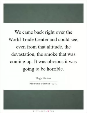 We came back right over the World Trade Center and could see, even from that altitude, the devastation, the smoke that was coming up. It was obvious it was going to be horrible Picture Quote #1