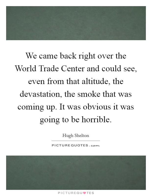 We came back right over the World Trade Center and could see, even from that altitude, the devastation, the smoke that was coming up. It was obvious it was going to be horrible Picture Quote #1