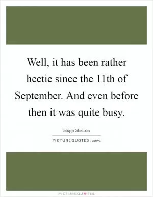 Well, it has been rather hectic since the 11th of September. And even before then it was quite busy Picture Quote #1
