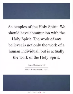 As temples of the Holy Spirit. We should have communion with the Holy Spirit. The work of any believer is not only the work of a human individual, but is actually the work of the Holy Spirit Picture Quote #1