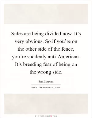 Sides are being divided now. It’s very obvious. So if you’re on the other side of the fence, you’re suddenly anti-American. It’s breeding fear of being on the wrong side Picture Quote #1
