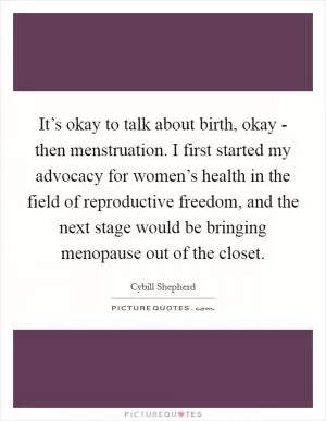 It’s okay to talk about birth, okay - then menstruation. I first started my advocacy for women’s health in the field of reproductive freedom, and the next stage would be bringing menopause out of the closet Picture Quote #1