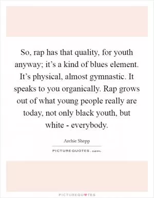 So, rap has that quality, for youth anyway; it’s a kind of blues element. It’s physical, almost gymnastic. It speaks to you organically. Rap grows out of what young people really are today, not only black youth, but white - everybody Picture Quote #1