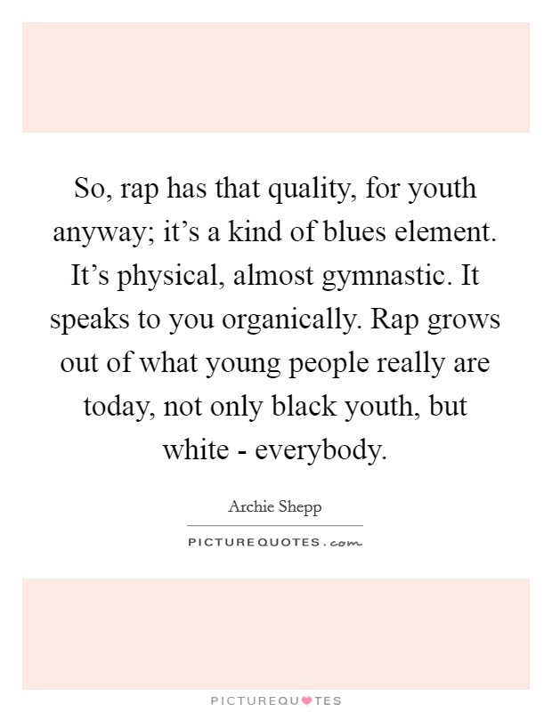 So, rap has that quality, for youth anyway; it's a kind of blues element. It's physical, almost gymnastic. It speaks to you organically. Rap grows out of what young people really are today, not only black youth, but white - everybody Picture Quote #1