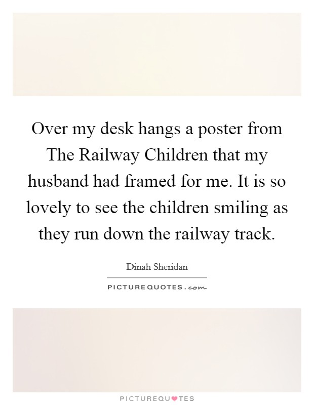 Over my desk hangs a poster from The Railway Children that my husband had framed for me. It is so lovely to see the children smiling as they run down the railway track Picture Quote #1