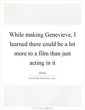 While making Genevieve, I learned there could be a lot more to a film than just acting in it Picture Quote #1